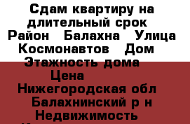 Сдам квартиру на длительный срок › Район ­ Балахна › Улица ­ Космонавтов › Дом ­ 5 › Этажность дома ­ 5 › Цена ­ 3 500 - Нижегородская обл., Балахнинский р-н Недвижимость » Квартиры аренда   . Нижегородская обл.